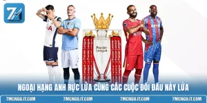 Ngoại Hạng Anh Rực Lửa Cùng Các Cuộc Đối Đầu Nảy Lửa