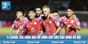 V League Tỏa Sáng Rực Rỡ Cùng Các Siêu Sao Bóng Đá Nội